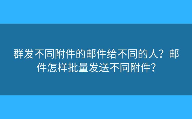 群发不同附件的邮件给不同的人?邮件怎样批量发送不同附件? 群发不同附件的邮件给不同的人?邮件怎样批量发送不同附件?