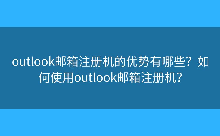 outlook邮箱注册机的优势有哪些？如何使用outlook邮箱注册机？