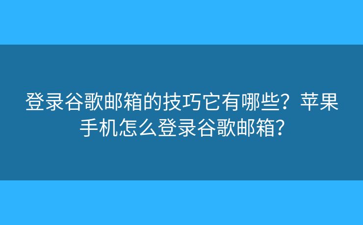 登录谷歌邮箱的技巧它有哪些？苹果手机怎么登录谷歌邮箱？