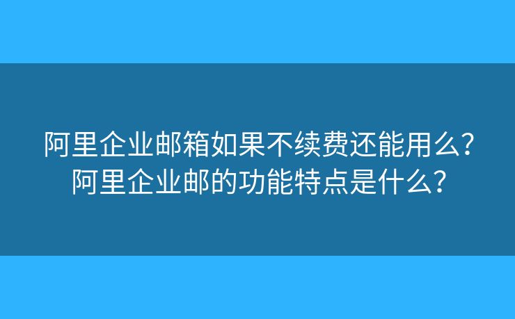 阿里企业邮箱如果不续费还能用么？阿里企业邮的功能特点是什么？