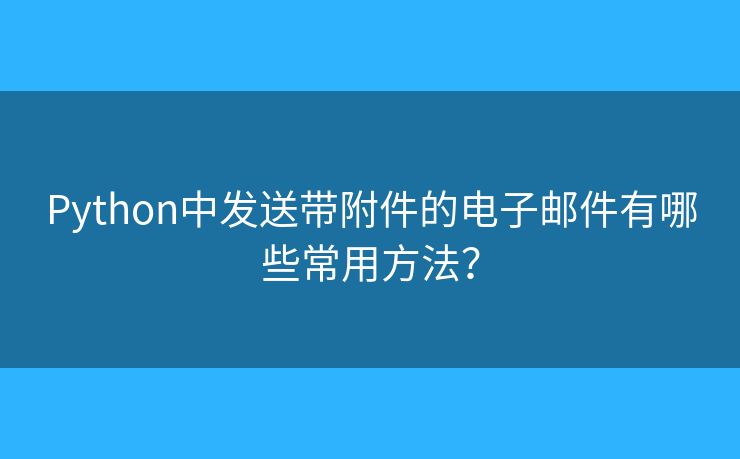 Python中发送带附件的电子邮件有哪些常用方法？