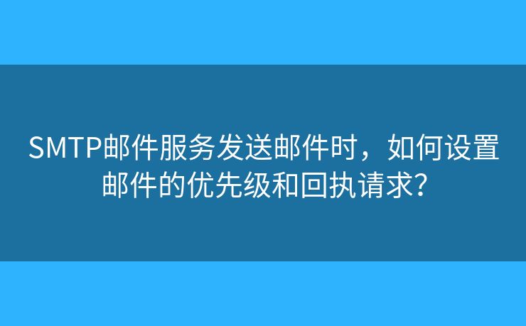 SMTP邮件服务发送邮件时,如何设置邮件的优先级和回执请求? SMTP邮件服务发送邮件时,如何设置邮件的优先级和回执请求?