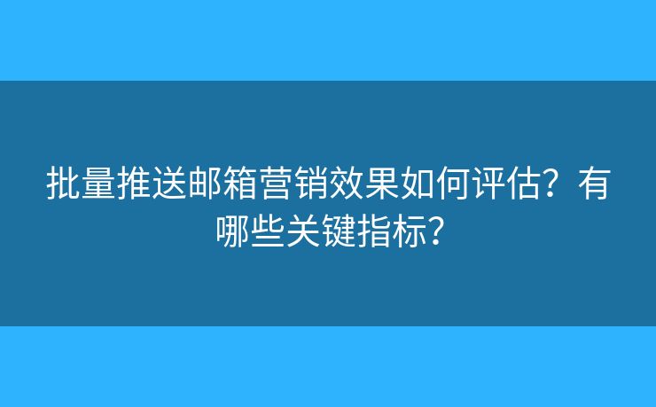 批量推送邮箱营销效果如何评估？有哪些关键指标？