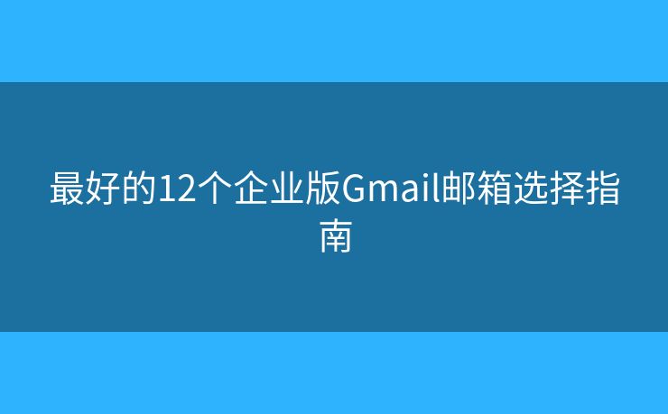 最好的12个企业版Gmail邮箱选择指南