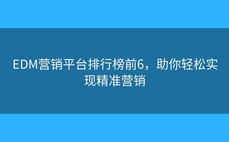 EDM营销平台排行榜前6，助你轻松实现精准营销
