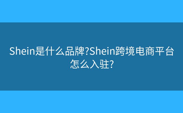 Shein是什么品牌?Shein跨境电商平台怎么入驻?