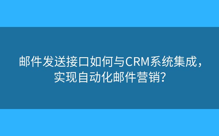 邮件发送接口如何与CRM系统集成，实现自动化邮件营销？