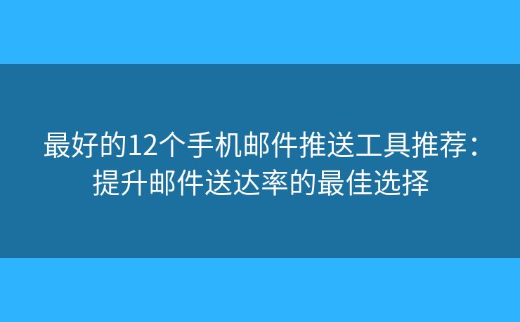 最好的12个手机邮件推送工具推荐：提升邮件送达率的最佳选择