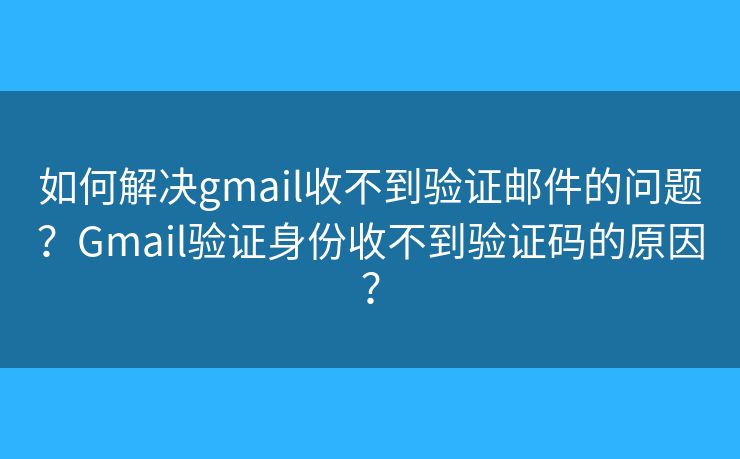 如何解决gmail收不到验证邮件的问题？Gmail验证身份收不到验证码的原因？