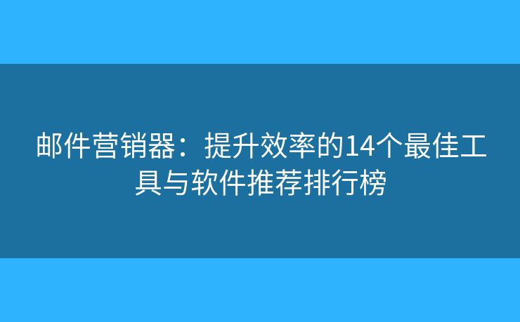 邮件营销器：提升效率的14个最佳工具与软件推荐排行榜