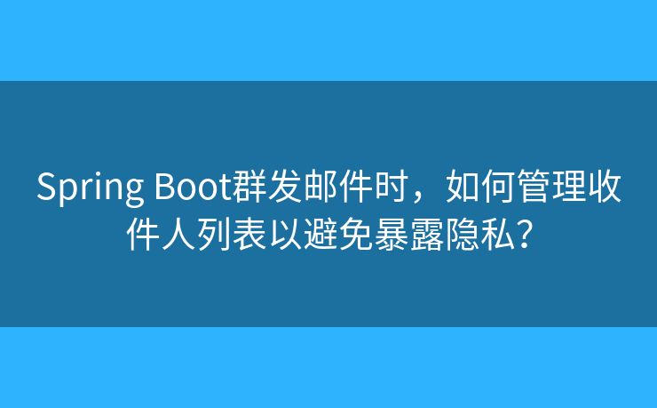 Spring Boot群发邮件时，如何管理收件人列表以避免暴露隐私？