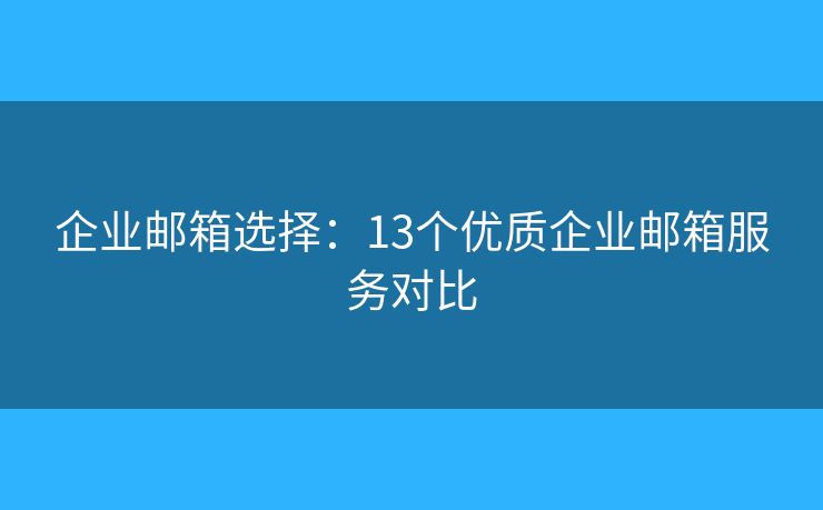 企业邮箱选择：13个优质企业邮箱服务对比