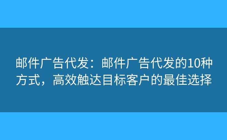 邮件广告代发：邮件广告代发的10种方式，高效触达目标客户的最佳选择