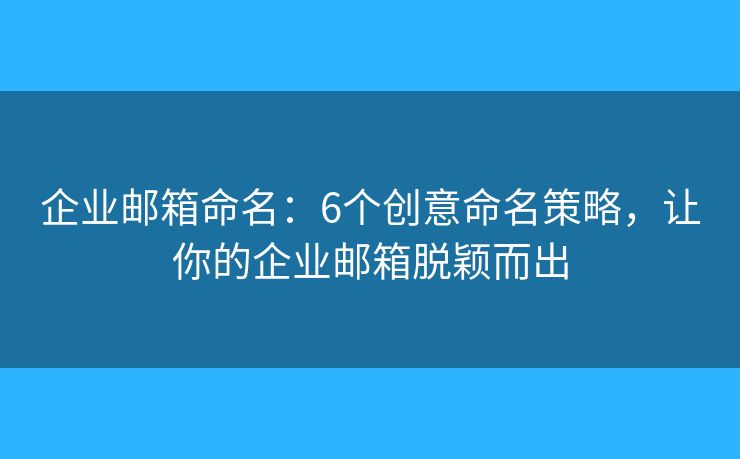 企业邮箱命名：6个创意命名策略，让你的企业邮箱脱颖而出