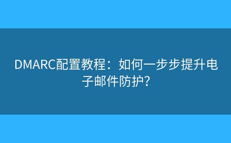 DMARC配置教程：如何一步步提升电子邮件防护？