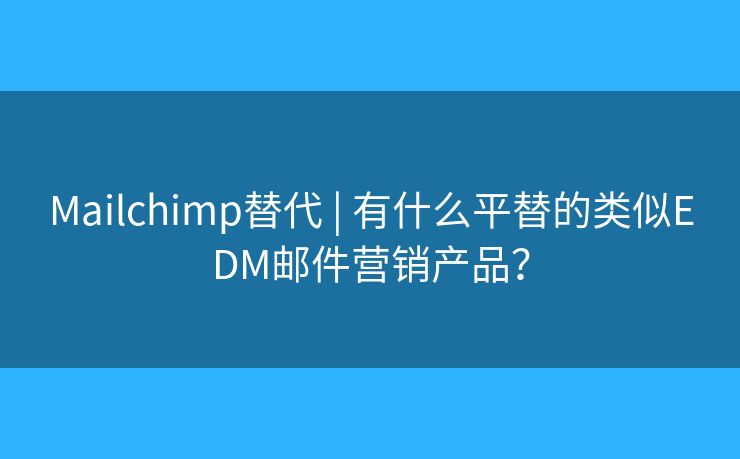 Mailchimp替代 | 有什么平替的类似EDM邮件营销产品？