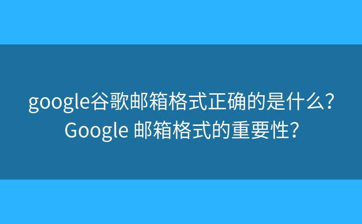 google谷歌邮箱格式正确的是什么？Google 邮箱格式的重要性？