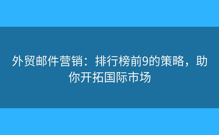 外贸邮件营销：排行榜前9的策略，助你开拓国际市场