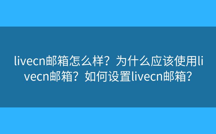 livecn邮箱怎么样?为什么应该使用livecn邮箱?如何设置livecn邮箱? livecn邮箱怎么样?为什么应该使用livecn邮箱?如何设置livecn邮箱?