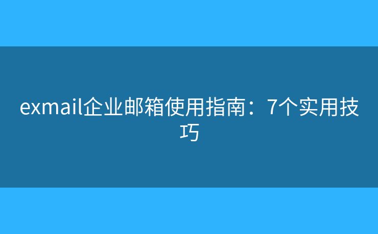 exmail企业邮箱使用指南：7个实用技巧