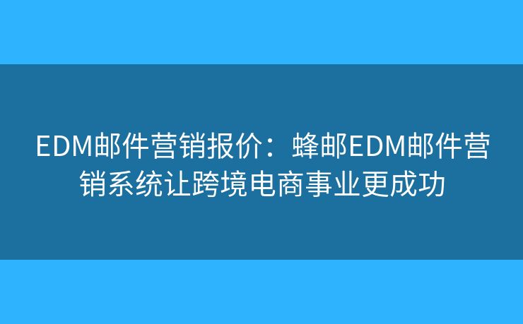 EDM邮件营销报价：蜂邮EDM邮件营销系统让跨境电商事业更成功