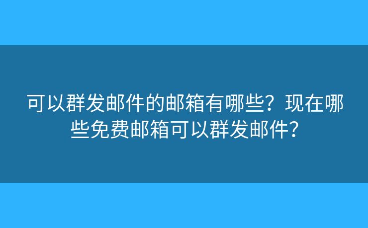 可以群发邮件的邮箱有哪些?现在哪些免费邮箱可以群发邮件? 可以群发邮件的邮箱有哪些?现在哪些免费邮箱可以群发邮件?