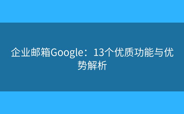企业邮箱Google：13个优质功能与优势解析