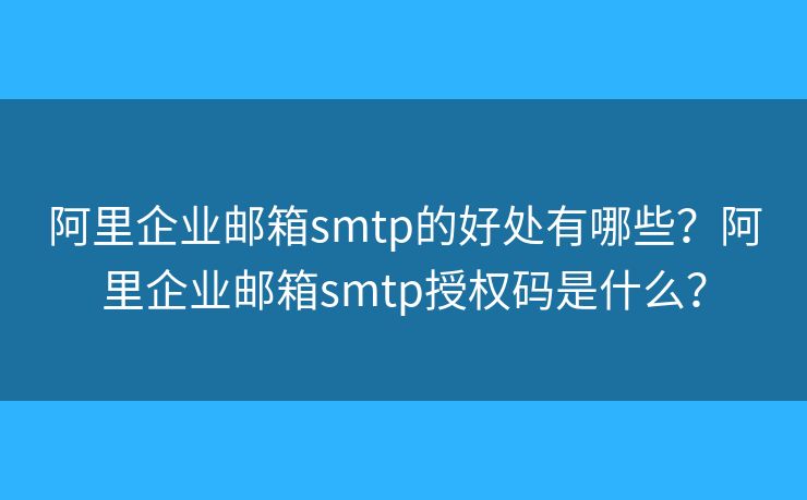 阿里企业邮箱smtp的好处有哪些？阿里企业邮箱smtp授权码是什么？