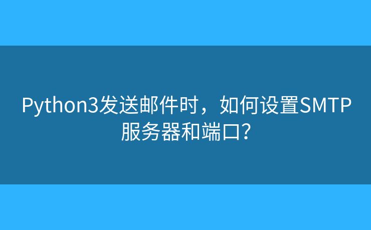 Python3发送邮件时,如何设置SMTP服务器和端口? Python3发送邮件时,如何设置SMTP服务器和端口?