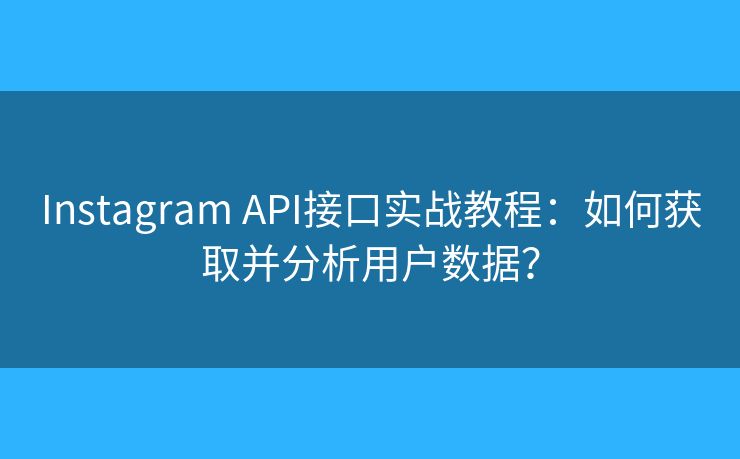 Instagram API接口实战教程：如何获取并分析用户数据？