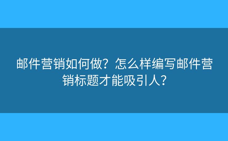 邮件营销如何做？怎么样编写邮件营销标题才能吸引人？