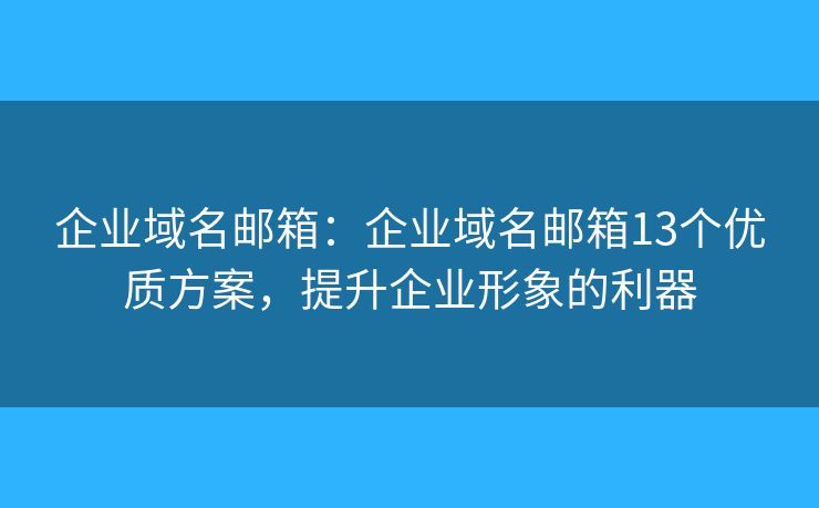 企业域名邮箱：企业域名邮箱13个优质方案，提升企业形象的利器