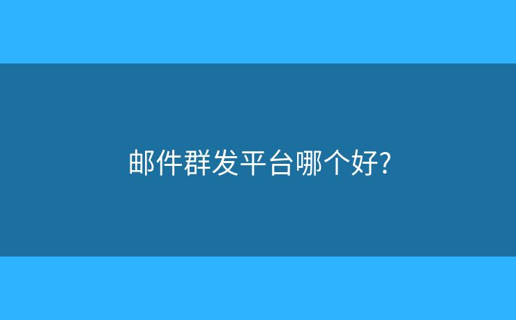 邮件群发平台哪个好? 邮件群发平台哪个好?
