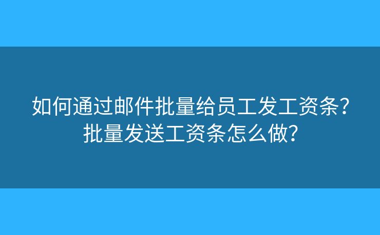 如何通过邮件批量给员工发工资条？批量发送工资条怎么做？