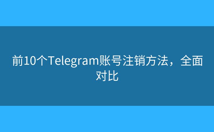 前10个Telegram账号注销方法，全面对比