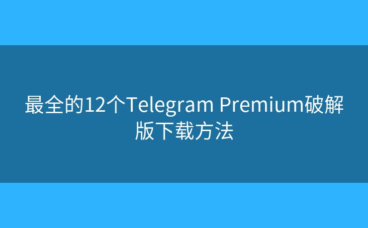 最全的12个Telegram Premium破解版下载方法