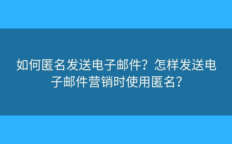 如何匿名发送电子邮件？怎样发送电子邮件营销时使用匿名？