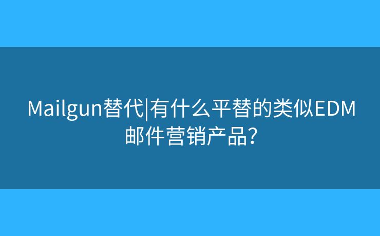 Mailgun替代|有什么平替的类似EDM邮件营销产品？