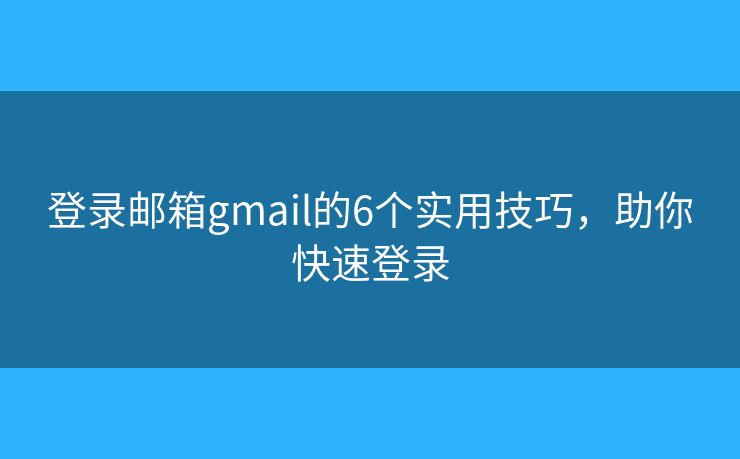 登录邮箱gmail的6个实用技巧，助你快速登录