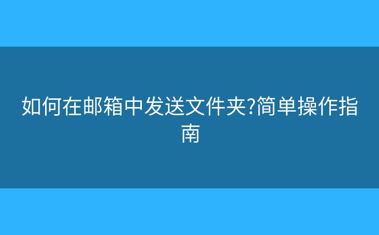 如何在邮箱中发送文件夹?简单操作指南