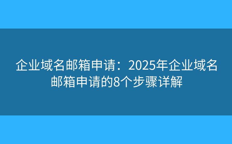 企业域名邮箱申请：2025年企业域名邮箱申请的8个步骤详解