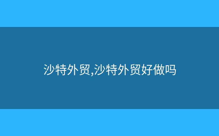 沙特外贸,沙特外贸好做吗