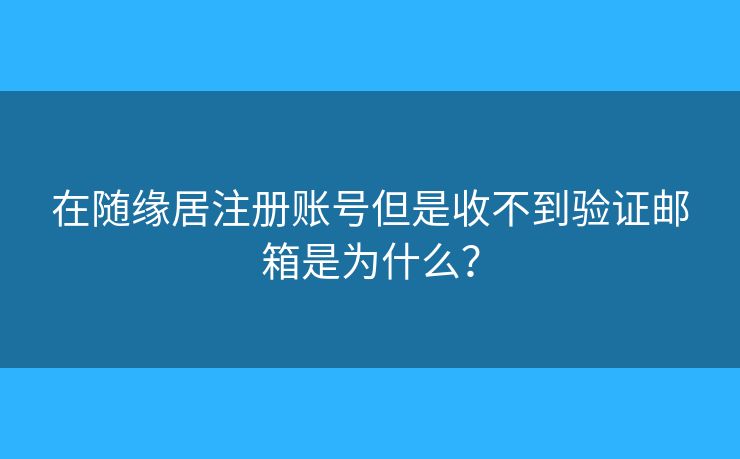 在随缘居注册账号但是收不到验证邮箱是为什么？