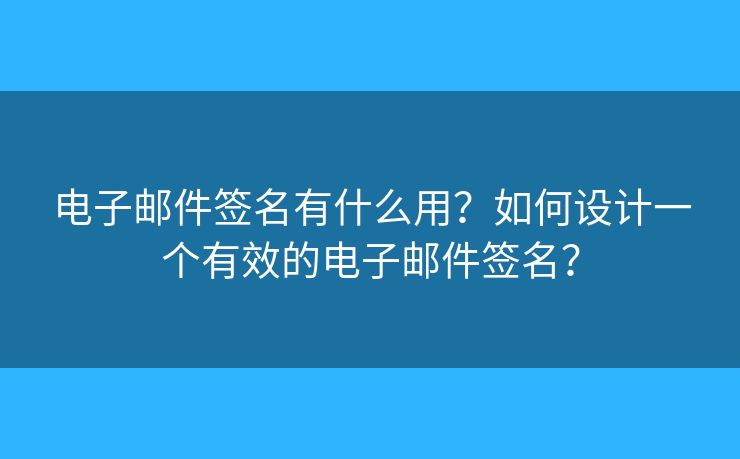 电子邮件签名有什么用？如何设计一个有效的电子邮件签名？