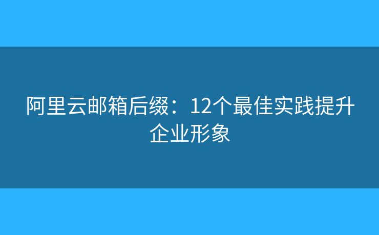 阿里云邮箱后缀：12个最佳实践提升企业形象