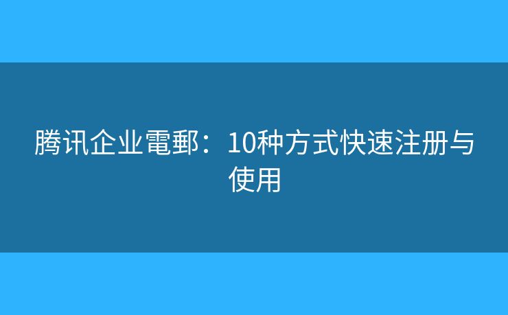 腾讯企业電郵：10种方式快速注册与使用