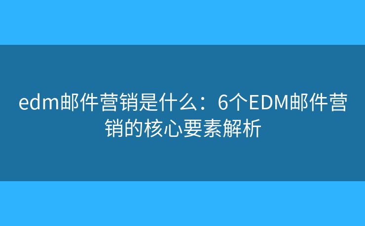 edm邮件营销是什么：6个EDM邮件营销的核心要素解析