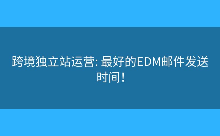 跨境独立站运营: 最好的EDM邮件发送时间！