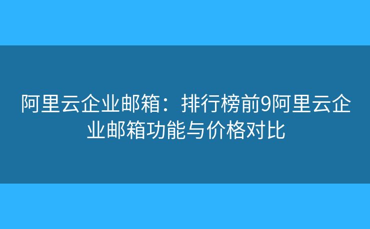 阿里云企业邮箱：排行榜前9阿里云企业邮箱功能与价格对比