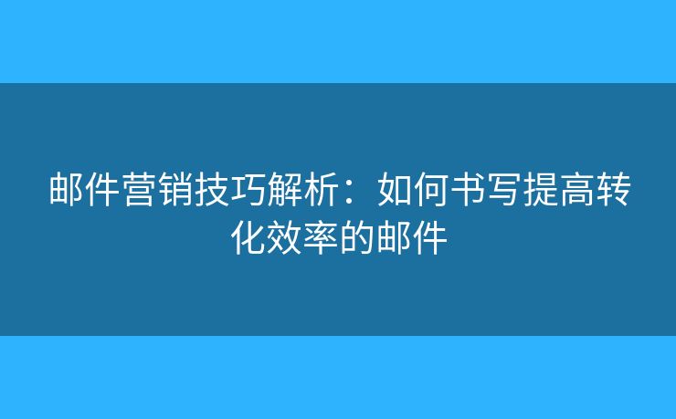 邮件营销技巧解析：如何书写提高转化效率的邮件
